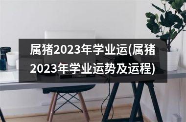 <h3>属猪2025年学业运(属猪2025年学业运势及运程)