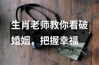 生肖老师教你看破婚姻，把握幸福