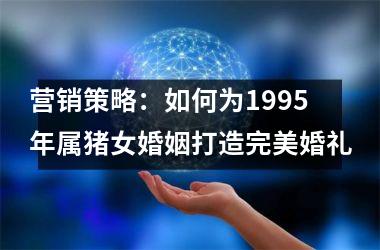 营销策略：如何为1995年属猪女婚姻打造完美婚礼