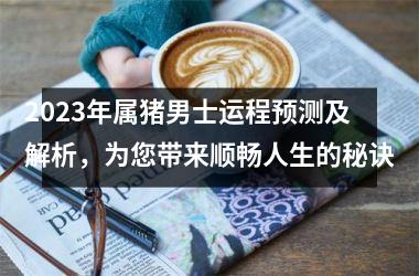 2025年属猪男士运程预测及解析，为您带来顺畅人生的秘诀