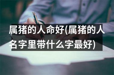 属猪的人命好(属猪的人名字里带什么字好)