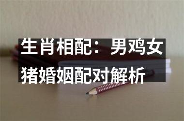 生肖相配：男鸡女猪婚姻配对解析