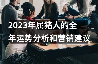 2025年属猪人的全年运势分析和营销建议