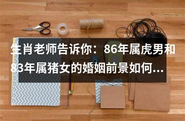 生肖老师告诉你：86年属虎男和83年属猪女的婚姻前景如何？