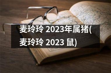麦玲玲 2025年属猪(麦玲玲 2025 鼠)