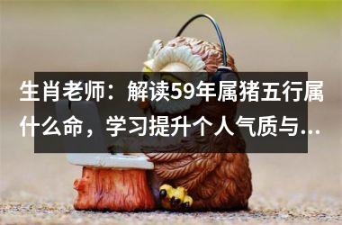 生肖老师：解读59年属猪五行属什么命，学习提升个人气质与职场竞争力