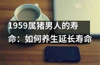 1959属猪男人的寿命：如何养生延长寿命