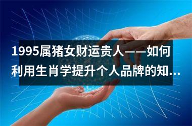 1995属猪女财运贵人——如何利用生肖学提升个人品牌的知名度与传播力