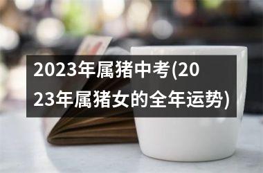 2025年属猪中考(2025年属猪女的全年运势)