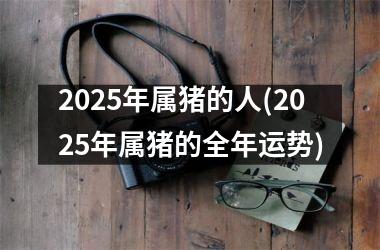 2025年属猪的人(2025年属猪的全年运势)