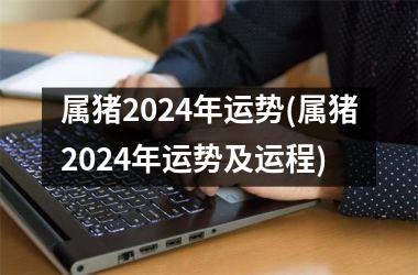 属猪2024年运势(属猪2024年运势及运程)