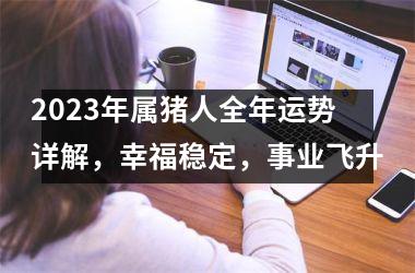 2025年属猪人全年运势详解，幸福稳定，事业飞升