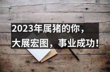 2025年属猪的你，大展宏图，事业成功！