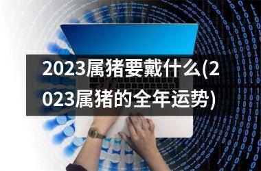 <h3>2025属猪要戴什么(2025属猪的全年运势)