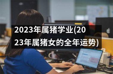 2025年属猪学业(2025年属猪女的全年运势)