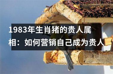 1983年生肖猪的贵人属相：如何营销自己成为贵人