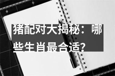 猪配对大揭秘：哪些生肖合适？