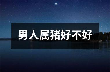 男人属猪好不好