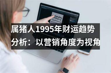 属猪人1995年财运趋势分析：以营销角度为视角