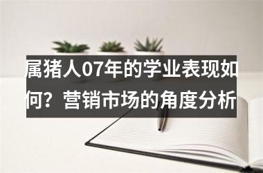 属猪人07年的学业表现如何？营销市场的角度分析