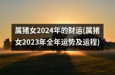 属猪女2024年的财运(属猪女2025年全年运势及运程)