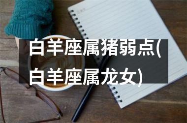 白羊座属猪弱点(白羊座属龙女)