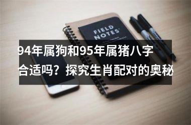94年属狗和95年属猪八字合适吗？探究生肖配对的奥秘