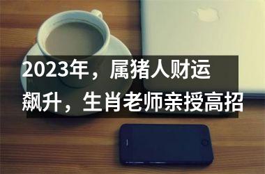2025年，属猪人财运飙升，生肖老师亲授高招