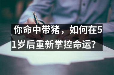<h3> 你命中带猪，如何在51岁后重新掌控命运？