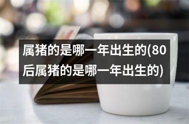 属猪的是哪一年出生的(80后属猪的是哪一年出生的)