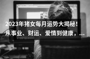 2025年猪女每月运势大揭秘！从事业、财运、爱情到健康，全方面为你解析！