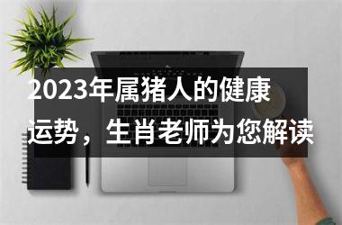 2025年属猪人的健康运势，生肖老师为您解读