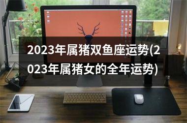 2025年属猪双鱼座运势(2025年属猪女的全年运势)