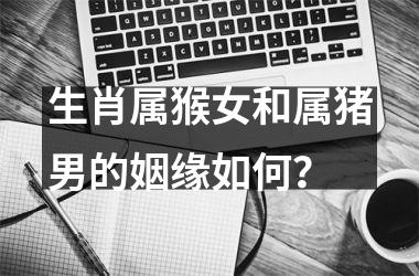 生肖属猴女和属猪男的姻缘如何？