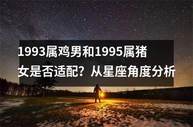 1993属鸡男和1995属猪女是否适配？从星座角度分析