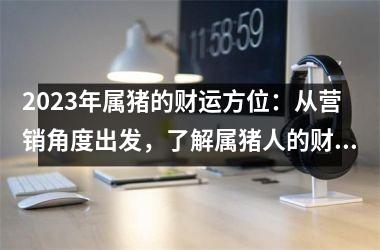 2025年属猪的财运方位：从营销角度出发，了解属猪人的财富运势