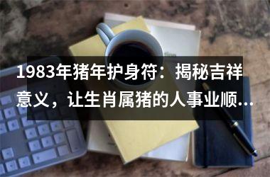 1983年猪年护身符：揭秘吉祥意义，让生肖属猪的人事业顺利