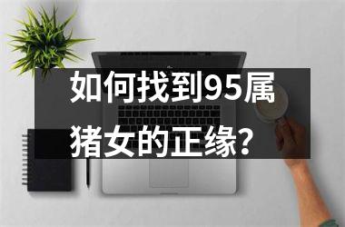 如何找到95属猪女的正缘？