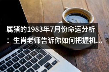 属猪的1983年7月份命运分析：生肖老师告诉你如何把握机遇，开启幸福之门