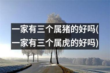 一家有三个属猪的好吗(一家有三个属虎的好吗)