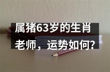 属猪63岁的生肖老师，运势如何？