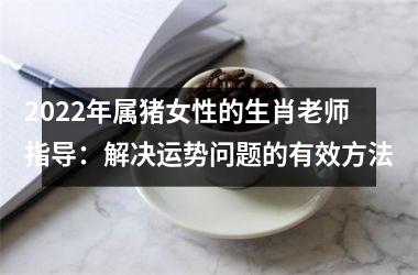 2025年属猪女性的生肖老师指导：解决运势问题的有效方法