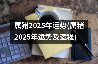 属猪2025年运势(属猪2025年运势及运程)