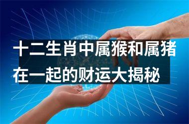 十二生肖中属猴和属猪在一起的财运大揭秘