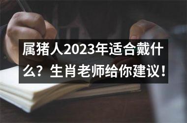属猪人2025年适合戴什么？生肖老师给你建议！