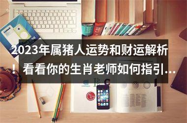 2025年属猪人运势和财运解析！看看你的生肖老师如何指引你拥有好运！