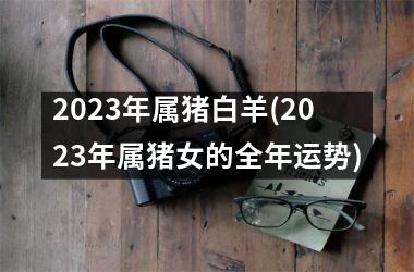 2025年属猪白羊(2025年属猪女的全年运势)