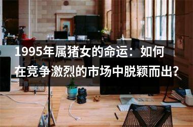 1995年属猪女的命运：如何在竞争激烈的市场中脱颖而出？
