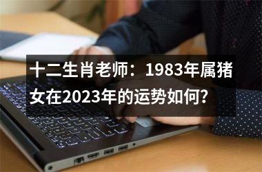 十二生肖老师：1983年属猪女在2025年的运势如何？