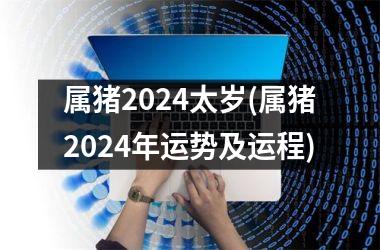 属猪2024太岁(属猪2024年运势及运程)